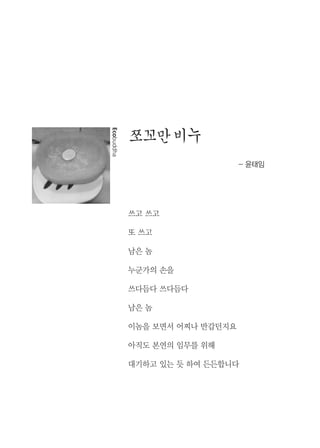 1
쪼꼬만비누
- 윤태임
쓰고 쓰고
또 쓰고
남은 놈
누군가의 손을
쓰다듬다 쓰다듬다
남은 놈
이놈을 보면서 어찌나 반갑던지요
아직도 본연의 임무를 위해
대기하고 있는 듯 하여 든든합니다
Ecobuddha
 