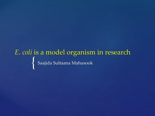 {
E. coli is a model organism in research
Saajida Sultaana Mahusook
 