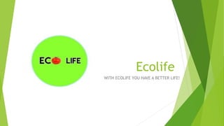 Ecolife
WITH ECOLIFE YOU HAVE A BETTER LIFE!
 