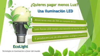 ¿Quieres pagar menos Luz?
Tecnología en Iluminación a favor del mundo
Usa iluminación LED
 