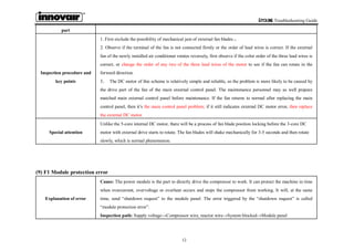 Ecoline Troubleshooting Guide
12
part
Inspection procedure and
key points
1. First exclude the possibility of mechanical jam of external fan blades.。
2. Observe if the terminal of the fan is not connected firmly or the order of lead wires is correct. If the external
fan of the newly installed air conditioner rotates reversely, first observe if the color order of the three lead wires is
correct, or change the order of any two of the three lead wires of the motor to see if the fan can rotate in the
forward direction.
3． The DC motor of this scheme is relatively simple and reliable, so the problem is more likely to be caused by
the drive part of the fan of the main external control panel. The maintenance personnel may as well prepare
matched main external control panel before maintenance. If the fan returns to normal after replacing the main
control panel, then it’s the main control panel problem; if it still indicates external DC motor error, then replace
the external DC motor.
Special attention
Unlike the 5-core internal DC motor, there will be a process of fan blade position locking before the 3-core DC
motor with external drive starts to rotate. The fan blades will shake mechanically for 3-5 seconds and then rotate
slowly, which is normal phenomenon.
(9) F1 Module protection error
Explanation of error
Cause: The power module is the part to directly drive the compressor to work. It can protect the machine in time
when overcurrent, overvoltage or overheat occurs and stops the compressor from working. It will, at the same
time, send “shutdown request” to the module panel. The error triggered by the “shutdown request” is called
“module protection error”.
Inspection path: Supply voltage→Compressor wire, reactor wire→System blocked→Module panel
 