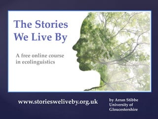 The Stories
We Live By
A free online course
in ecolinguistics
www.storiesweliveby.org.uk by Arran Stibbe
University of
Gloucestershire
 