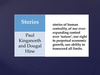 Stories stories of human
centrality, of our ever-
expanding control
over ‘nature’, our right
to perpetual economic
growth, our ability to
transcend all limits.
Paul
Kingsnorth
and Dougal
Hine
 