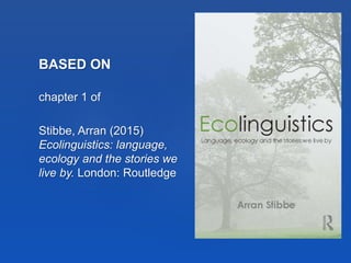 BASED ON
chapter 1 of
Stibbe, Arran (2015)
Ecolinguistics: language,
ecology and the stories we
live by. London: Routledge
 
