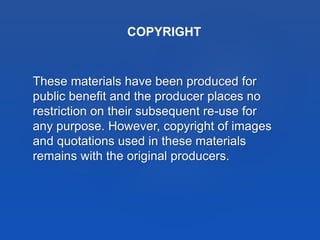 These materials have been produced for
public benefit and the producer places no
restriction on their subsequent re-use for
any purpose. However, copyright of images
and quotations used in these materials
remains with the original producers.
COPYRIGHT
 