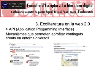 3. Ecoliteratura en la web 2.0
> API (Application Progamming Interface)
Mecanismes que permeten aprofitar continguts
creats en entorns diversos.
 