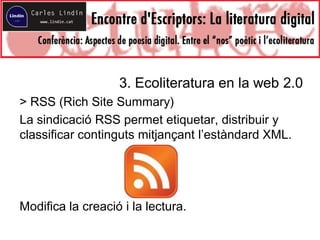 3. Ecoliteratura en la web 2.0
> RSS (Rich Site Summary)
La sindicació RSS permet etiquetar, distribuir y
classificar continguts mitjançant l’estàndard XML.
Modifica la creació i la lectura.
 