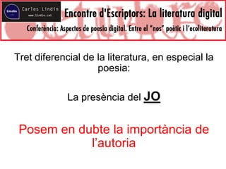 Tret diferencial de la literatura, en especial la
poesia:
La presència del JO
Posem en dubte la importància de
l’autoria
 