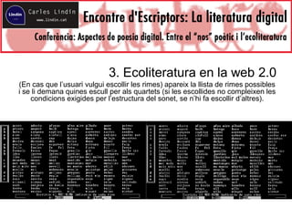 3. Ecoliteratura en la web 2.0
(En cas que l’usuari vulgui escollir les rimes) apareix la llista de rimes possibles
i se li demana quines escull per als quartets (si les escollides no compleixen les
condicions exigides per l’estructura del sonet, se n’hi fa escollir d’altres).
 