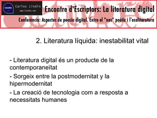 2. Literatura líquida: inestabilitat vital
- Literatura digital és un producte de la
contemporaneïtat
- Sorgeix entre la postmodernitat y la
hipermodernitat
- La creació de tecnologia com a resposta a
necessitats humanes
 