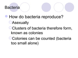 Bacteria

How do bacteria reproduce?
  Asexually
  Clusters of bacteria therefore form,
   known as colonies
  Colonies can be counted (bacteria
   too small alone)
 