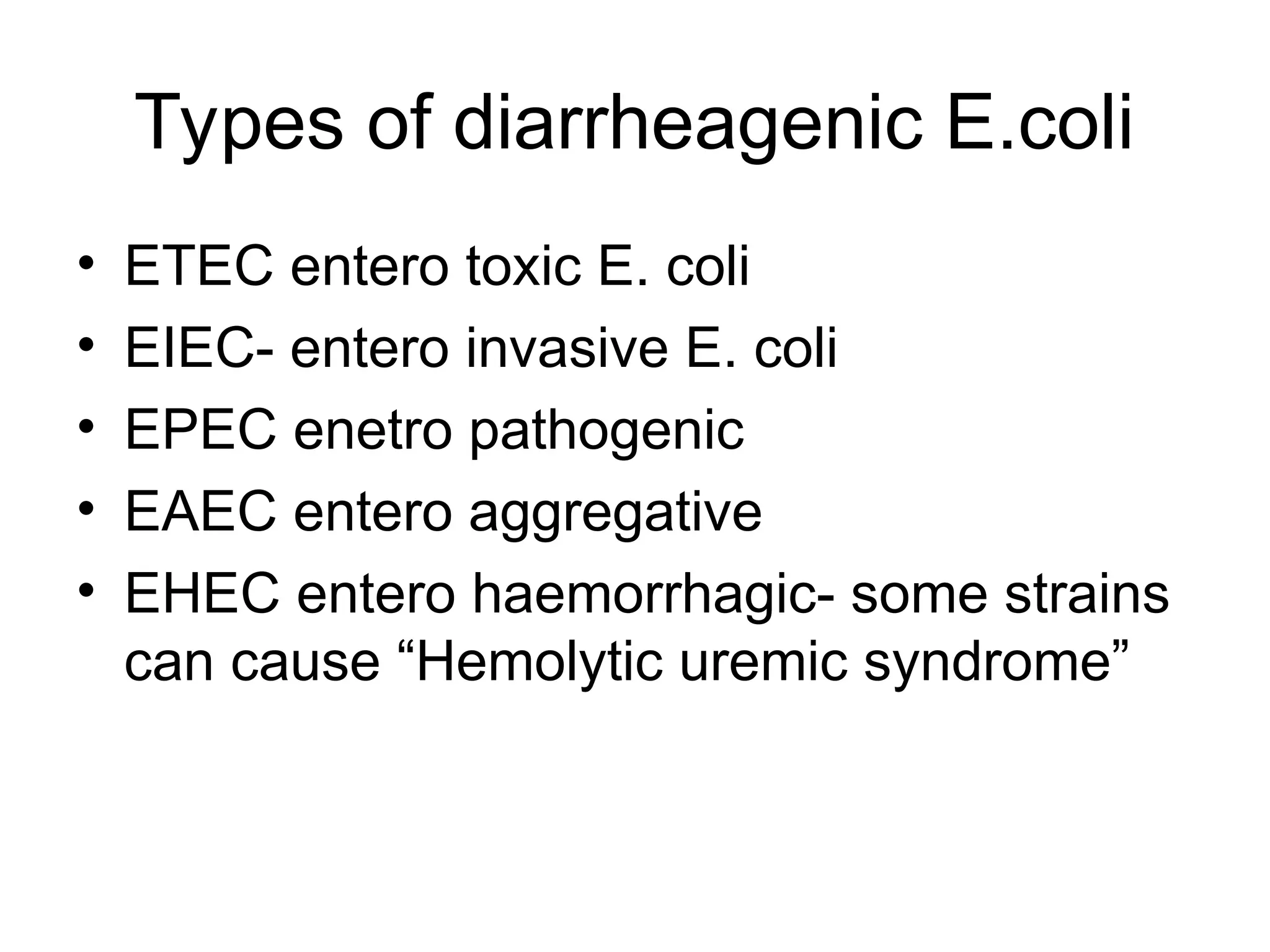 Types of diarrheagenic E.coli
• ETEC entero toxic E. coli
• EIEC- entero invasive E. coli
• EPEC enetro pathogenic
• EAEC entero aggregative
• EHEC entero haemorrhagic- some strains
can cause “Hemolytic uremic syndrome”
 