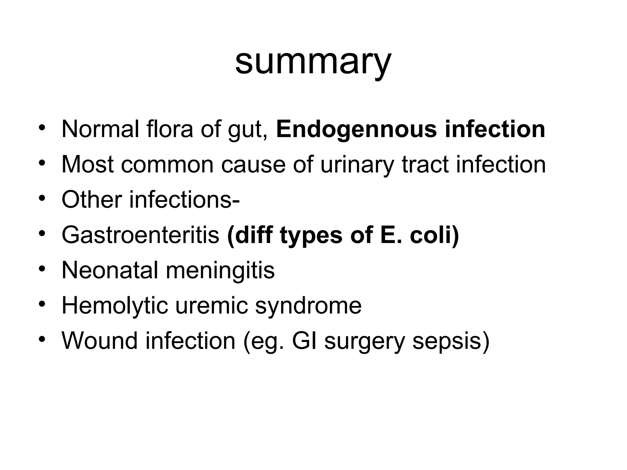 summary
• Normal flora of gut, Endogennous infection
• Most common cause of urinary tract infection
• Other infections-
• Gastroenteritis (diff types of E. coli)
• Neonatal meningitis
• Hemolytic uremic syndrome
• Wound infection (eg. GI surgery sepsis)
 