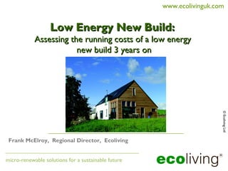 www.ecolivinguk.com


                   Low Energy New Build:
            Assessing the running costs of a low energy
                        new build 3 years on




                                                                       © Ecoliving Ltd
 Frank McElroy, Regional Director, Ecoliving


micro-renewable solutions for a sustainable future
 