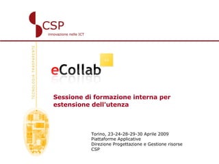   Sessione di formazione interna per  estensione dell'utenza Torino, 23-24-28-29-30 Aprile 2009 Piattaforme Applicative Direzione Progettazione e Gestione risorse CSP 