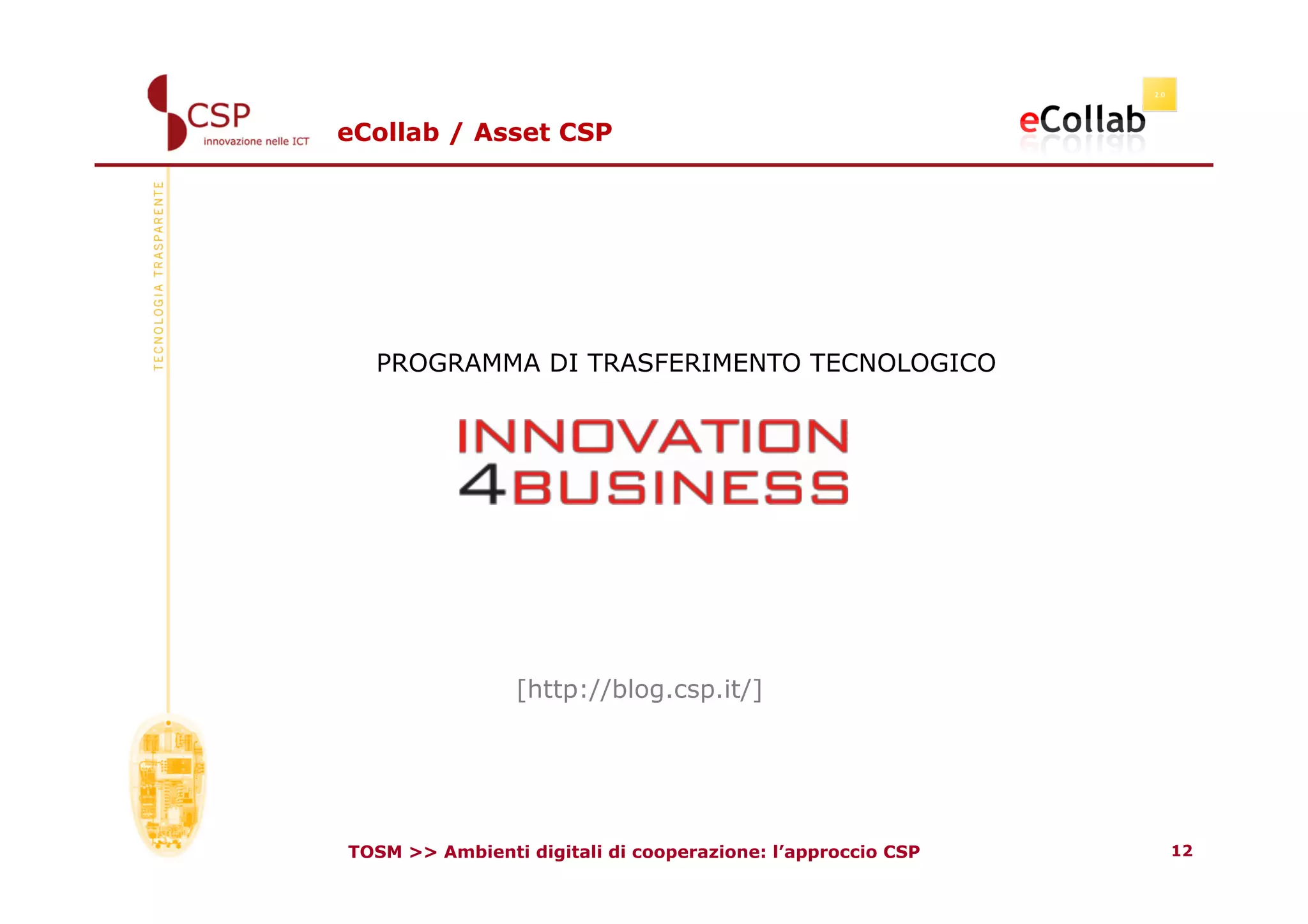 eCollab / Asset CSP




  PROGRAMMA DI TRASFERIMENTO TECNOLOGICO




                 [http://blog.csp.it/]




TOSM >> Ambienti digitali di cooperazione: l’approccio CSP   12
 