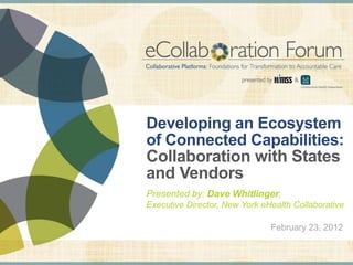 Developing an Ecosystem
                                                                of Connected Capabilities:
                                                                Collaboration with States
                                                                and Vendors
                                                                Presented by: Dave Whitlinger,
                                                                Executive Director, New York eHealth Collaborative

                                                                                                                                     February 23, 2012


DISCLAIMER: The views and opinions expressed in this presentation are those of the author and do not necessarily represent official policy or position of HIMSS.
 