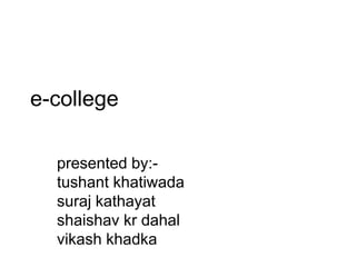 e-college
presented by:-
tushant khatiwada
suraj kathayat
shaishav kr dahal
vikash khadka
 