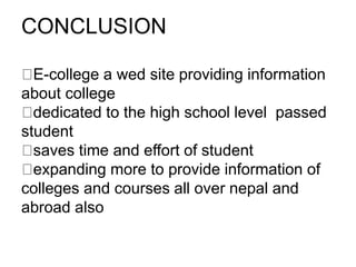 CONCLUSION
E-college a wed site providing information
about college
​dedicated to the high school level passed
student
​saves time and effort of student
​expanding more to provide information of
colleges and courses all over nepal and
abroad also
 