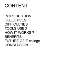 CONTENT
​INTRODUCTION
​OBJECTIVES
​DIFFICULTIES
​TOOLS USED
​HOW IT WORKS ?​​
​BENEFITS
​FUTURE OF E-college
​CONCLUSION
 