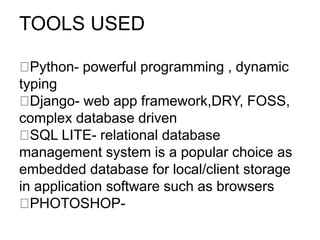 TOOLS USED
​Python- powerful programming , dynamic
typing
​Django- web app framework,DRY, FOSS,
complex database driven
​SQL LITE- relational database
management system is a popular choice as
embedded database for local/client storage
in application software such as browsers
​PHOTOSHOP​-
 