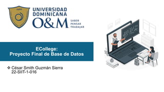 ECollege:
Proyecto Final de Base de Datos
 César Smith Guzmán Sierra
22-SIIT-1-016
 
