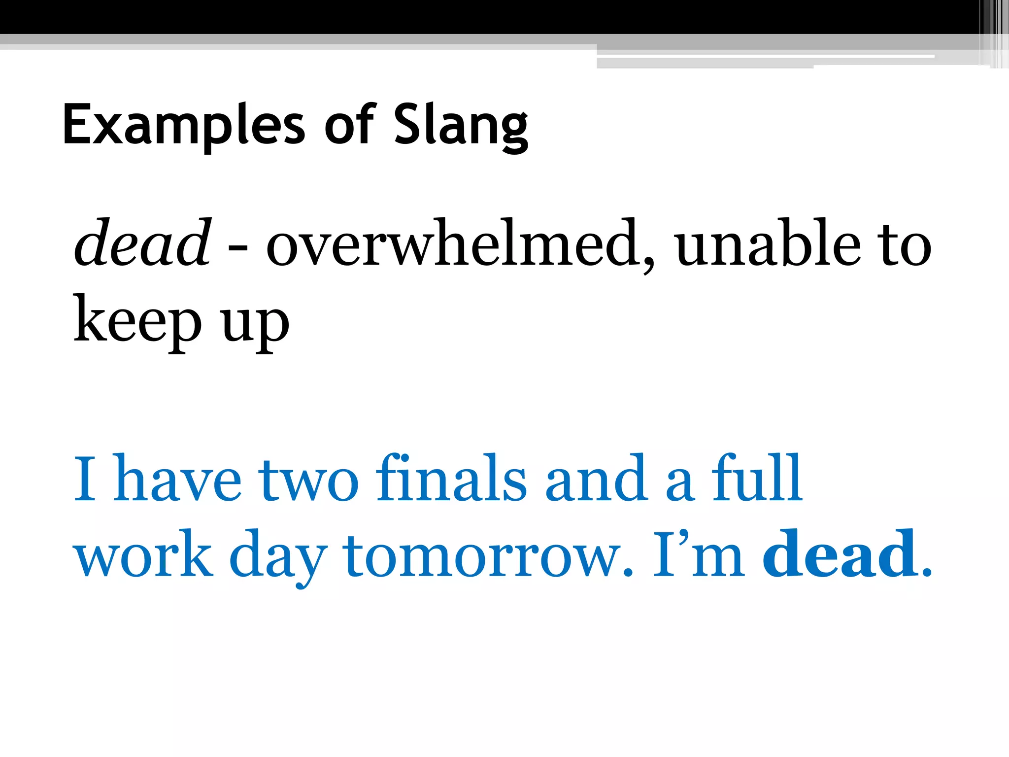 Examples of Slang
dead - overwhelmed, unable to
keep up
I have two finals and a full
work day tomorrow. I’m dead.
 