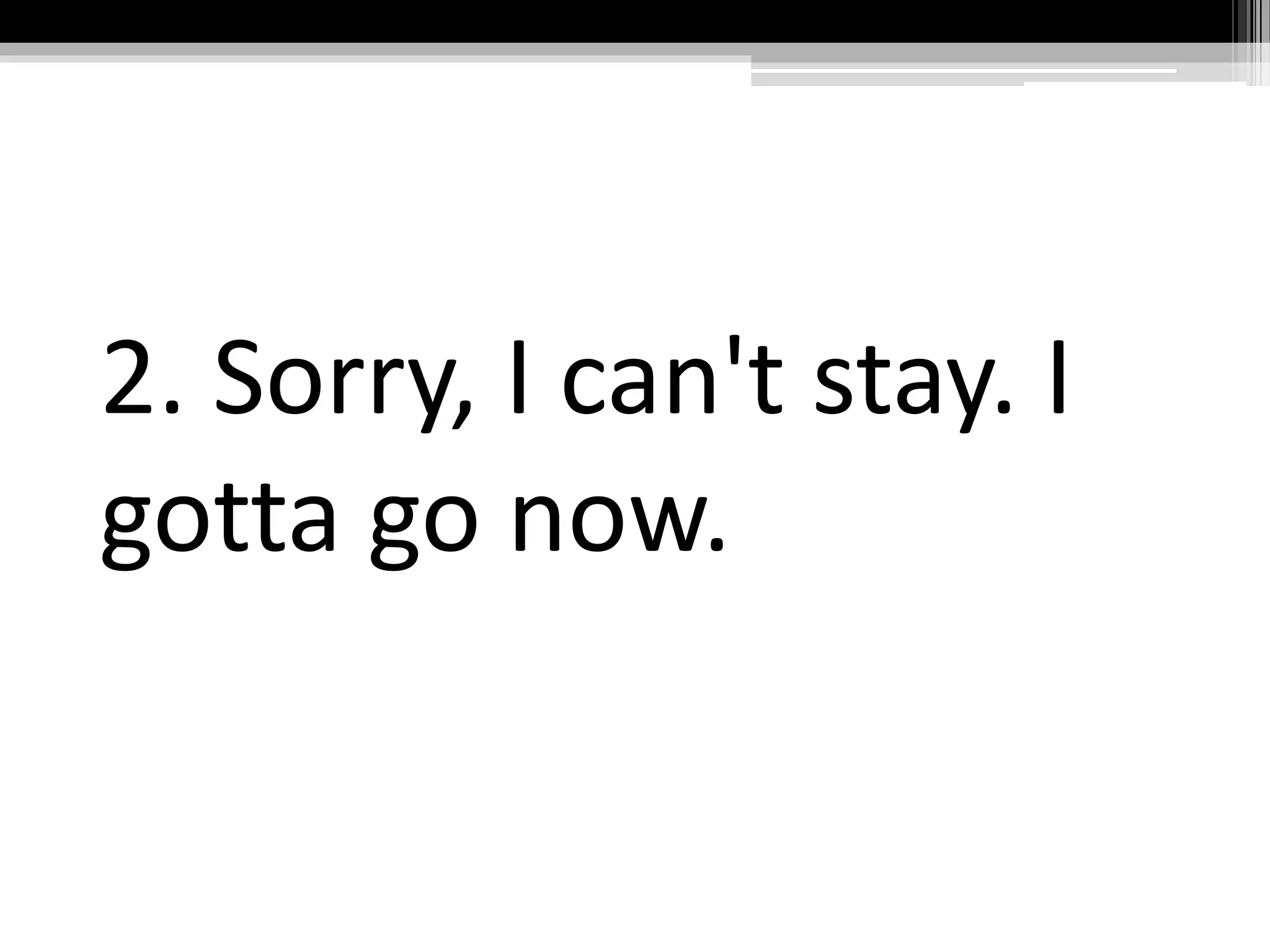 2. Sorry, I can't stay. I
gotta go now.
 