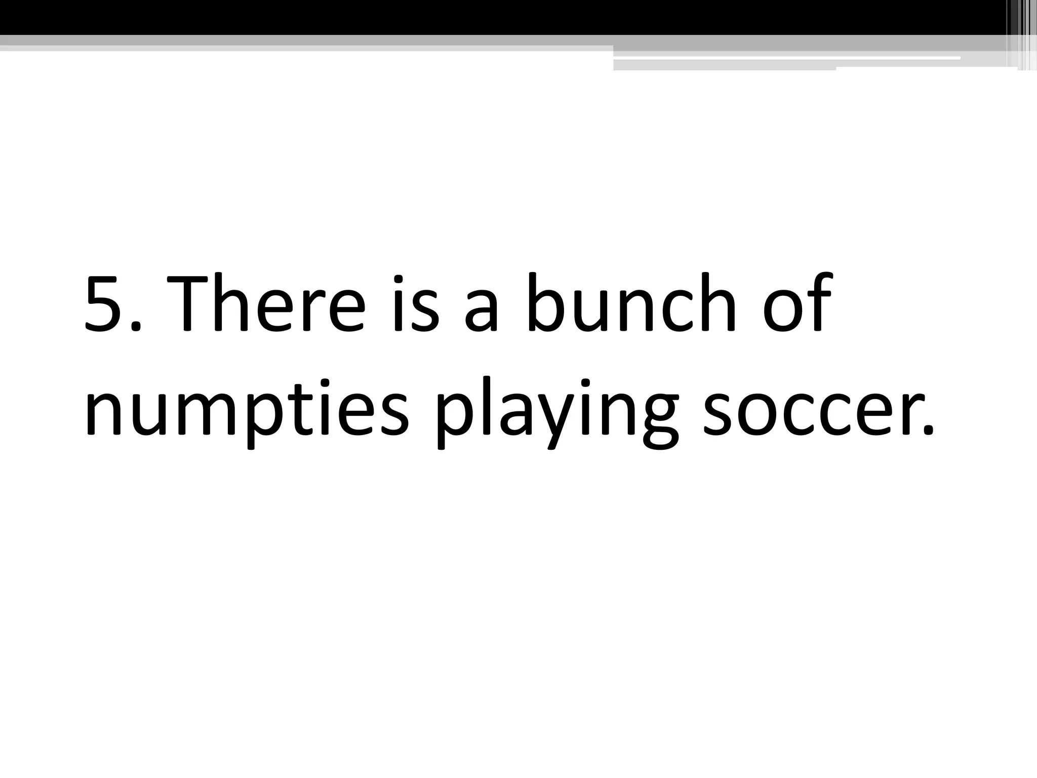 5. There is a bunch of
numpties playing soccer.
 