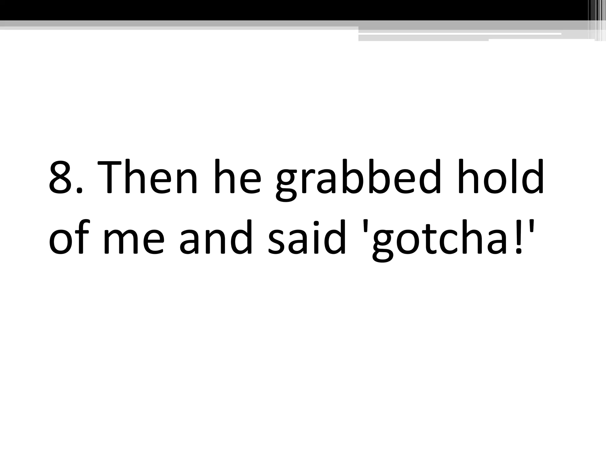 8. Then he grabbed hold
of me and said 'gotcha!'
 