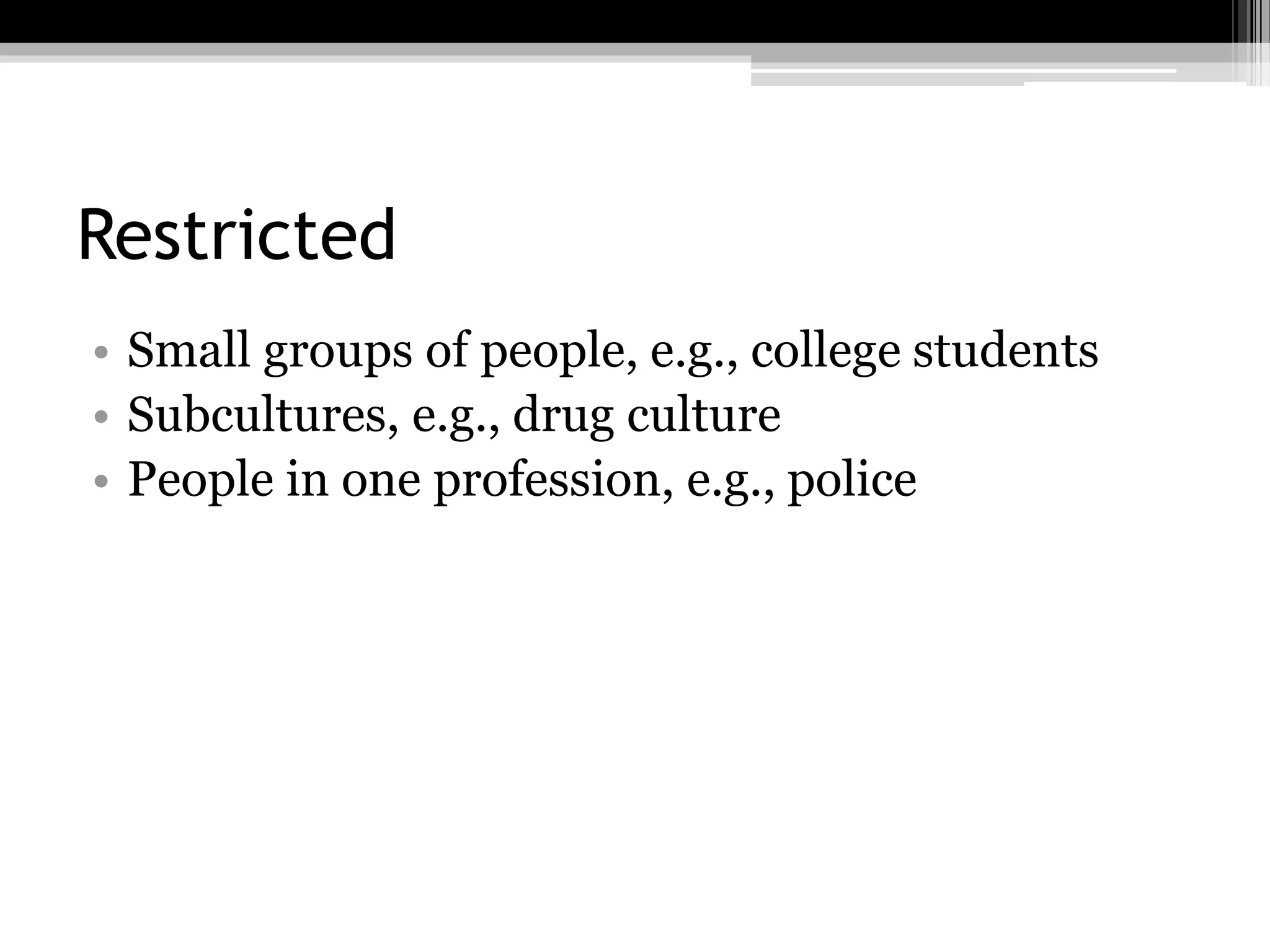 Restricted
• Small groups of people, e.g., college students
• Subcultures, e.g., drug culture
• People in one profession, e.g., police
 