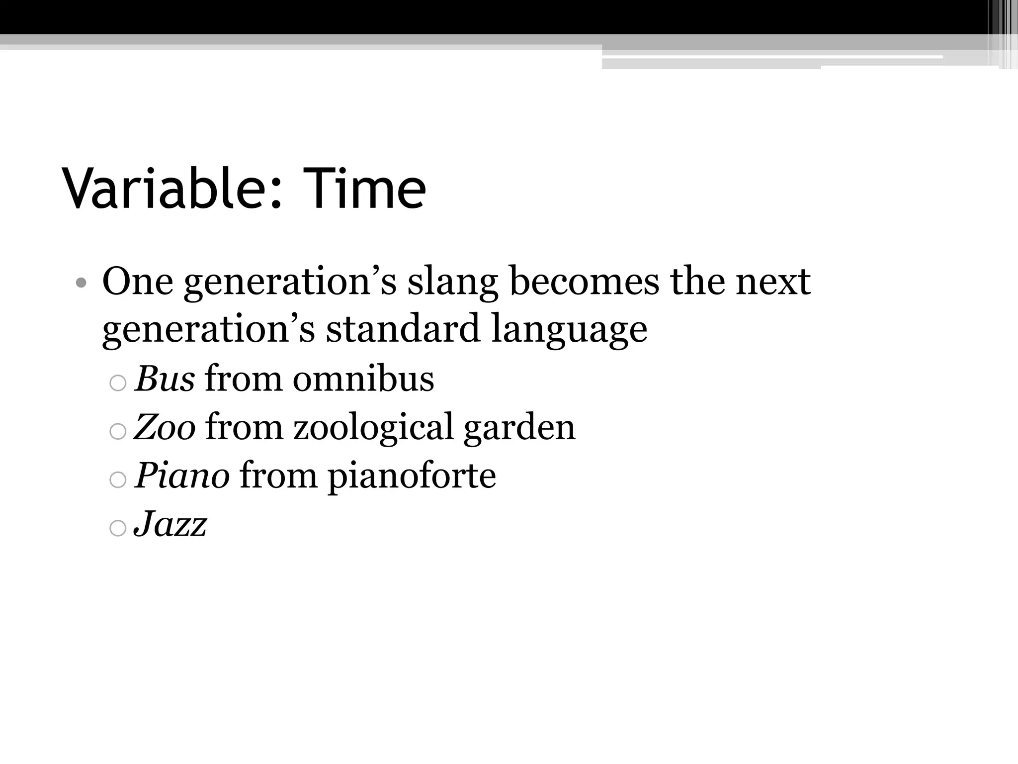 Variable: Time
• One generation’s slang becomes the next
generation’s standard language
oBus from omnibus
oZoo from zoological garden
oPiano from pianoforte
oJazz
 