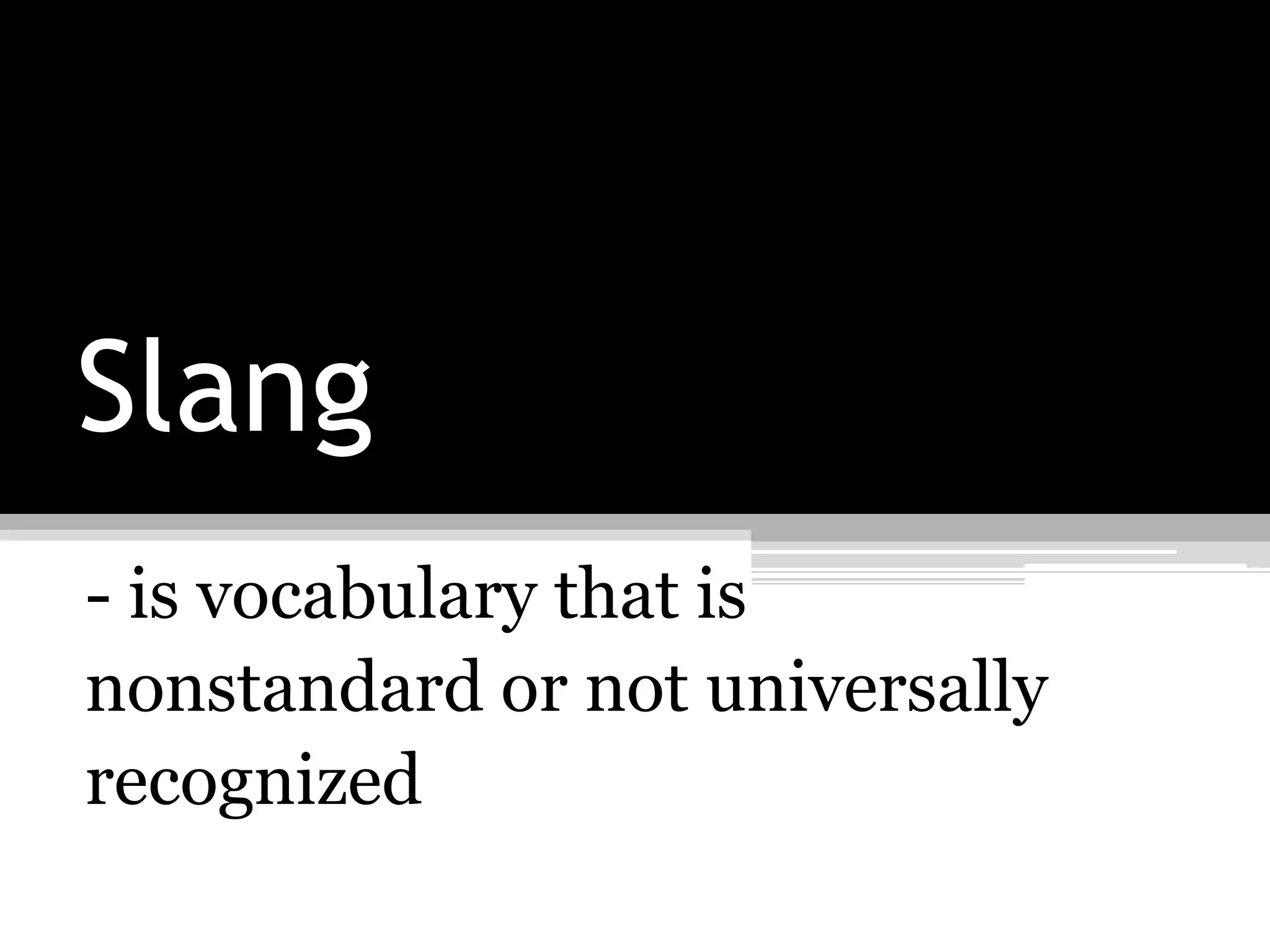 Slang
- is vocabulary that is
nonstandard or not universally
recognized
 