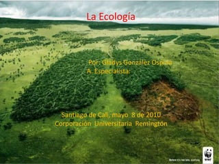 La Ecología                                     Por: Gladys González Ospina                                   A. Especialista:  Santiago de Cali, mayo  8 de 2010 Corporación  Universitaria  Remingtón 