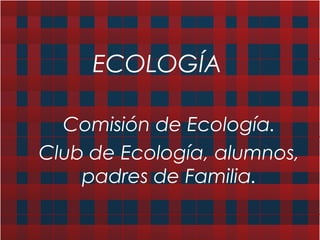 ECOLOGÍA
Comisión de Ecología.
Club de Ecología, alumnos,
padres de Familia.
 