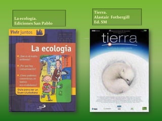 Tierra.<br />AlastairFothergill<br />Ed. SM<br />La ecología.<br />Ediciones San Pablo<br />