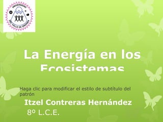 La Energía en los
   Ecosistemas
Haga clic para modificar el estilo de subtítulo del
patrón

  Itzel Contreras Hernández
   8º L.C.E.
 