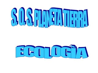 ECOLOGÌA S. O. S. PLANETA TIERRA 