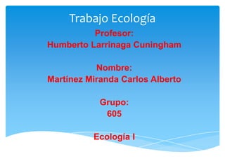 Trabajo Ecología
          Profesor:
Humberto Larrinaga Cuningham

           Nombre:
Martínez Miranda Carlos Alberto

            Grupo:
             605

          Ecología I
 