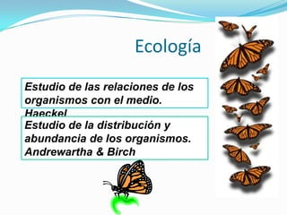 Ecología
Estudio de las relaciones de los
organismos con el medio.
Haeckel
Estudio de la distribución y
abundancia de los organismos.
Andrewartha & Birch
 