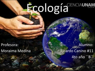 Ecología 
Profesora: Alumno: 
Moraima Medina Ricardo Canino #11 
4to año ´´B´´ 
 