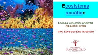 Ecosistema
acuático
Ecología y educación ambiental
Ing. Eliana Poveda
Mirka Dayanara Eche Maldonado
 