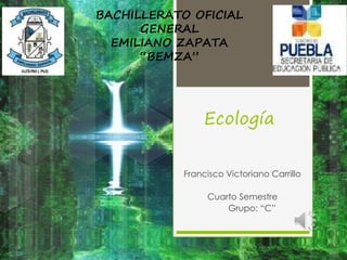 Ecología
Francisco Victoriano Carrillo
Cuarto Semestre
Grupo: “C”
BACHILLERATO OFICIAL
GENERAL
EMILIANO ZAPATA
“BEMZA”
 