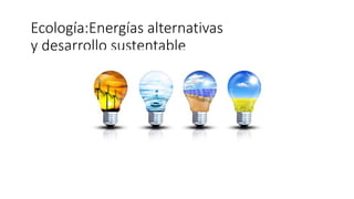 Ecología:Energías alternativas
y desarrollo sustentable
Energías alternativas y desarrollo sustentable
 