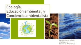 Ecología,
Educación ambiental, y
Conciencia ambientalista
Bachiller: Iramis Bellorín
c.i:26.293.293
Sección :2ª . Arquitectura
 