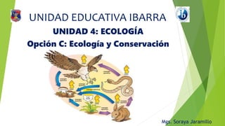 UNIDAD EDUCATIVA IBARRA
UNIDAD 4: ECOLOGÍA
Opción C: Ecología y Conservación
Mgs. Soraya Jaramillo
 