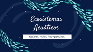 Ecosistemas
Acuáticos
Océanos, mares, ríos y pantanos.
 
