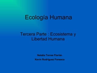 Ecología Humana Tercera Parte : Ecosistema y Libertad Humana Natalia Torres Florián Kevin Rodríguez Fonseca 