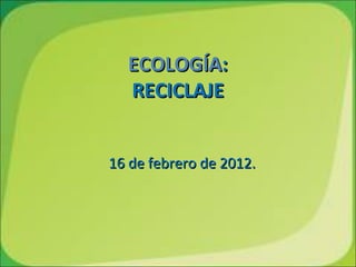 ECOLOGÍA:
  RECICLAJE


16 de febrero de 2012.
 