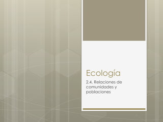 Ecología
2.4. Relaciones de
comunidades y
poblaciones
 